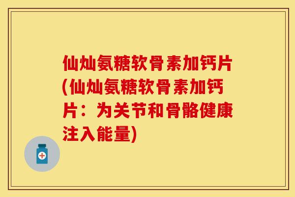 仙灿氨糖软骨素加钙片(仙灿氨糖软骨素加钙片：为关节和骨骼健康注入能量)