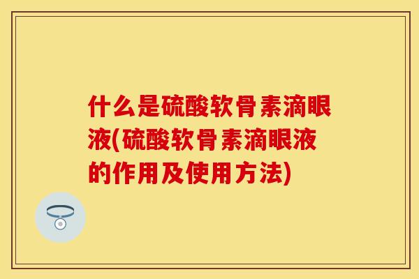 什么是硫酸软骨素滴眼液(硫酸软骨素滴眼液的作用及使用方法) 什么是硫酸软骨素滴眼液(硫酸软骨素滴眼液的作用及使用方法)
