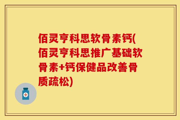佰灵亨科思软骨素钙(佰灵亨科思推广基础软骨素+钙保健品改善) 佰灵亨科思软骨素钙(佰灵亨科思推广基础软骨素+钙保健品改善)