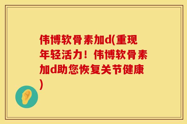 伟博软骨素加d(重现年轻活力！伟博软骨素加d助您恢复关节健康)