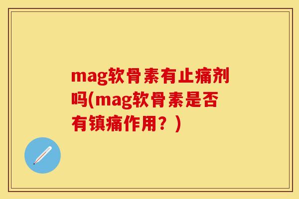 mag软骨素有剂吗(mag软骨素是否有作用?) mag软骨素有剂吗(mag软骨素是否有作用?)