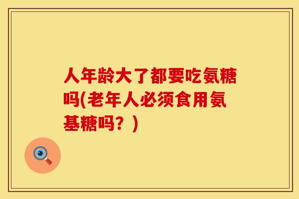 人年龄大了都要吃氨糖吗(老年人必须食用氨基糖吗?) 人年龄大了都要吃氨糖吗(老年人必须食用氨基糖吗?)