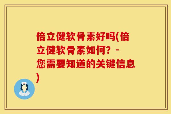倍立健软骨素好吗(倍立健软骨素如何？- 您需要知道的关键信息)