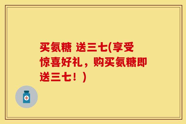买氨糖 送三七(享受惊喜好礼，购买氨糖即送三七！)