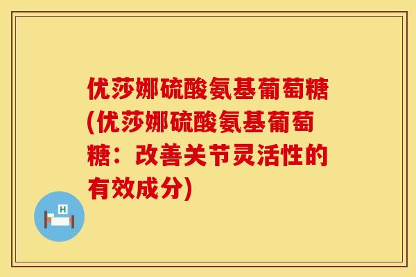 优莎娜硫酸氨基葡萄糖(优莎娜硫酸氨基葡萄糖：改善关节灵活性的有效成分)