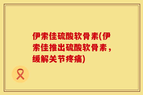 伊索佳硫酸软骨素(伊索佳推出硫酸软骨素，缓解关节疼痛)