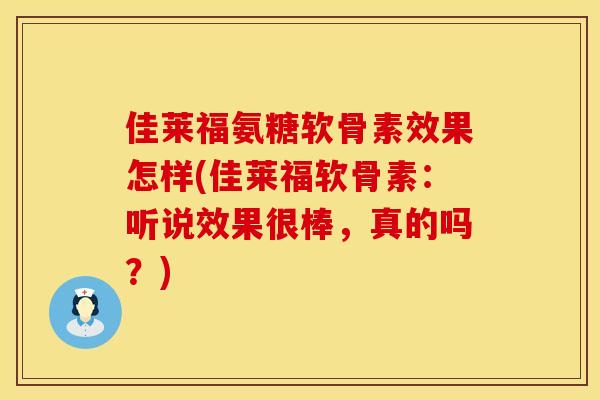 佳莱福氨糖软骨素效果怎样(佳莱福软骨素：听说效果很棒，真的吗？)