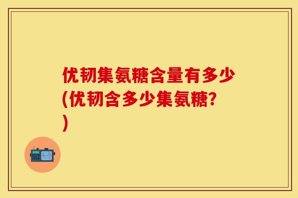 优韧集氨糖含量有多少(优韧含多少集氨糖?) 优韧集氨糖含量有多少(优韧含多少集氨糖?)