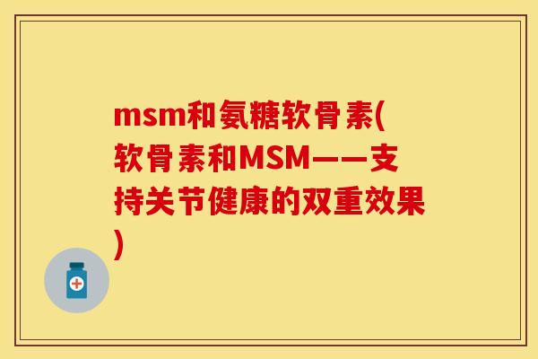 msm和氨糖软骨素(软骨素和MSM——支持关节健康的双重效果) msm和氨糖软骨素(软骨素和MSM——支持关节健康的双重效果)