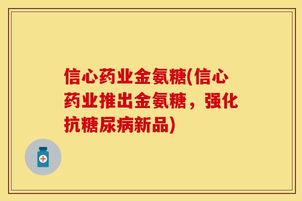 信心药业金氨糖(信心药业推出金氨糖，强化抗糖尿病新品)