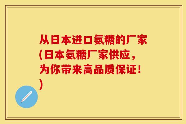 从日本进口氨糖的厂家(日本氨糖厂家供应，为你带来高品质保证！)