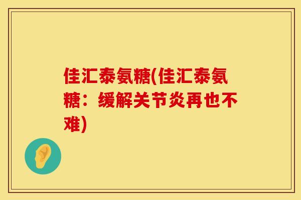 佳汇泰氨糖(佳汇泰氨糖：缓解关节炎再也不难)