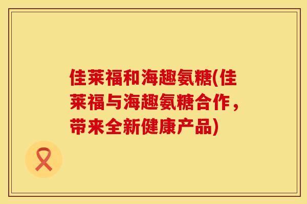 佳莱福和海趣氨糖(佳莱福与海趣氨糖合作，带来全新健康产品)