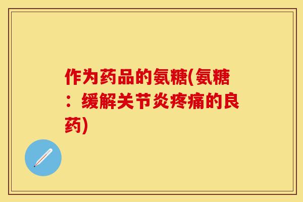 作为药品的氨糖(氨糖：缓解关节炎疼痛的良药)