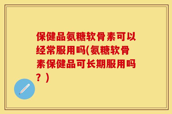 保健品氨糖软骨素可以经常服用吗(氨糖软骨素保健品可长期服用吗？)