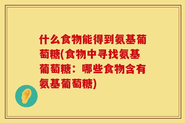 什么食物能得到氨基葡萄糖(食物中寻找氨基葡萄糖:哪些食物含有氨基葡萄糖) 什么食物能得到氨基葡萄糖(食物中寻找氨基葡萄糖:哪些食物含有氨基葡萄糖)