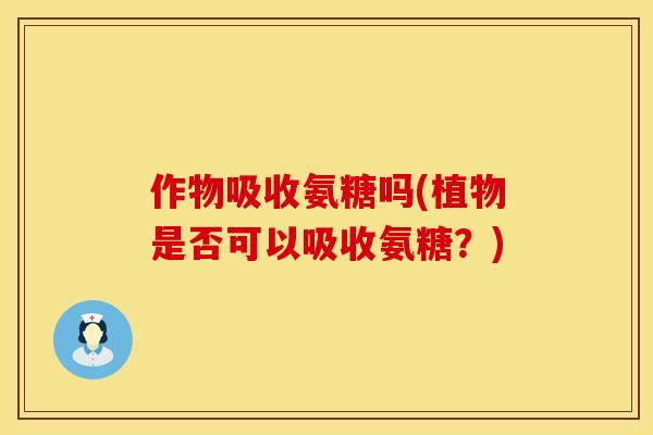 作物吸收氨糖吗(植物是否可以吸收氨糖？)