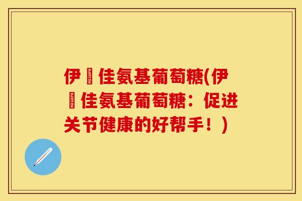伊廀佳氨基葡萄糖(伊廀佳氨基葡萄糖：促进关节健康的好帮手！)