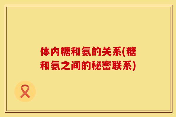 体内糖和氨的关系(糖和氨之间的秘密联系)