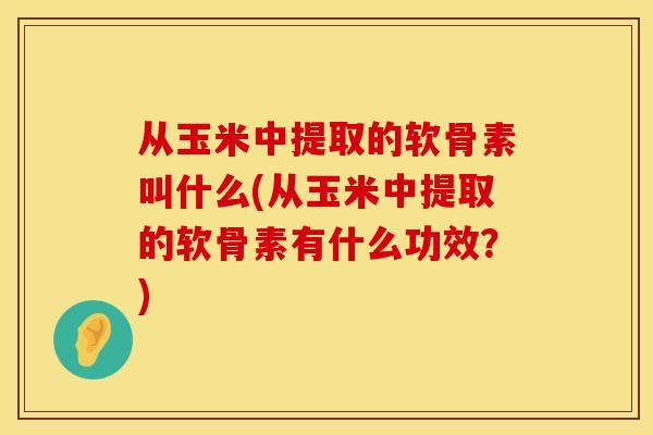 从玉米中提取的软骨素叫什么(从玉米中提取的软骨素有什么功效？)