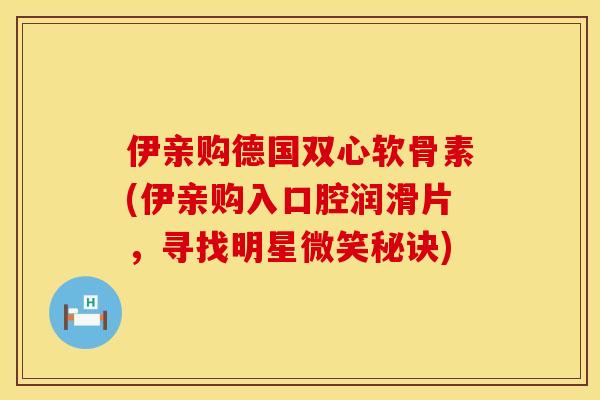 伊亲购德国双心软骨素(伊亲购入口腔润滑片,寻找明星微笑秘诀) 伊亲购德国双心软骨素(伊亲购入口腔润滑片,寻找明星微笑秘诀)