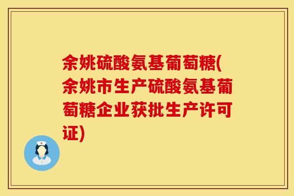 余姚硫酸氨基葡萄糖(余姚市生产硫酸氨基葡萄糖企业获批生产许可证)