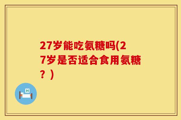 27岁能吃氨糖吗(27岁是否适合食用氨糖？)
