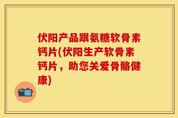 伏阳产品跟氨糖软骨素钙片(伏阳生产软骨素钙片,助您关爱骨骼健康) 伏阳产品跟氨糖软骨素钙片(伏阳生产软骨素钙片,助您关爱骨骼健康)