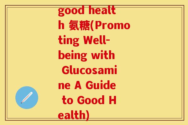 good health 氨糖(Promoting Well-being with Glucosamine A Guide to Good Health)
