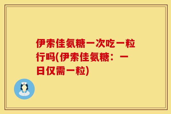 伊索佳氨糖一次吃一粒行吗(伊索佳氨糖：一日仅需一粒)