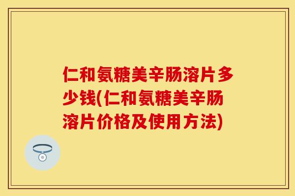 仁和氨糖美辛肠溶片多少钱(仁和氨糖美辛肠溶片价格及使用方法)