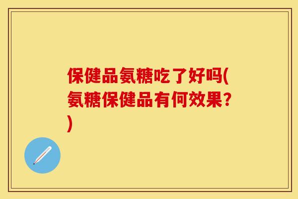 保健品氨糖吃了好吗(氨糖保健品有何效果?) 保健品氨糖吃了好吗(氨糖保健品有何效果?)