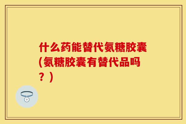 什么药能替代氨糖胶囊(氨糖胶囊有替代品吗?) 什么药能替代氨糖胶囊(氨糖胶囊有替代品吗?)