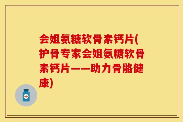 会姐氨糖软骨素钙片(护骨专家会姐氨糖软骨素钙片——助力骨骼健康)
