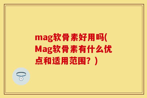 mag软骨素好用吗(Mag软骨素有什么优点和适用范围?) mag软骨素好用吗(Mag软骨素有什么优点和适用范围?)