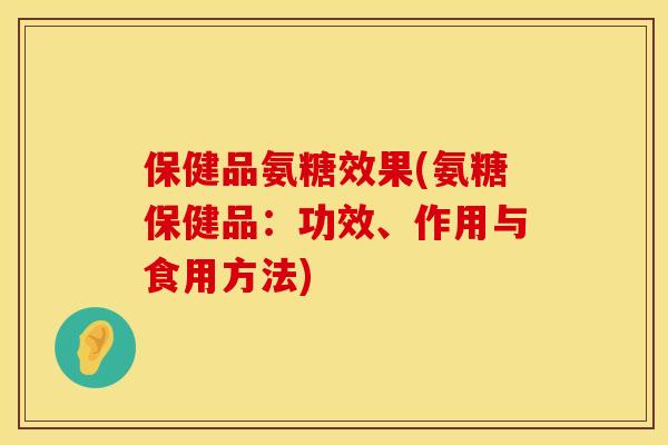 保健品氨糖效果(氨糖保健品:功效、作用与食用方法)