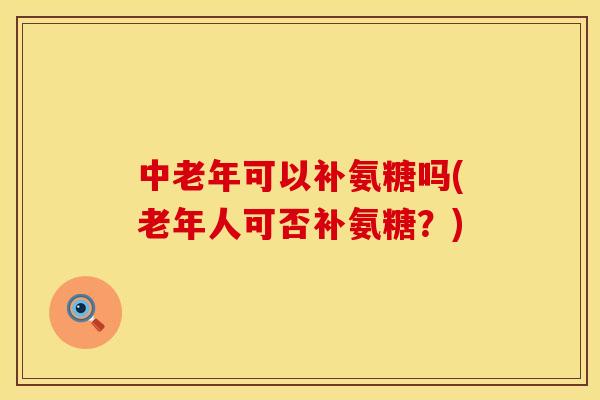 中老年可以补氨糖吗(老年人可否补氨糖?) 中老年可以补氨糖吗(老年人可否补氨糖?)