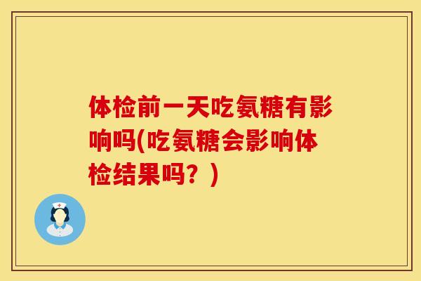 体检前一天吃氨糖有影响吗(吃氨糖会影响体检结果吗？)