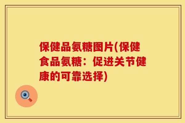保健品氨糖图片(保健食品氨糖：促进关节健康的可靠选择)