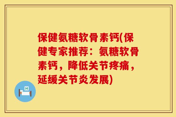 保健氨糖软骨素钙(保健专家推荐：氨糖软骨素钙，降低关节，延缓发展)