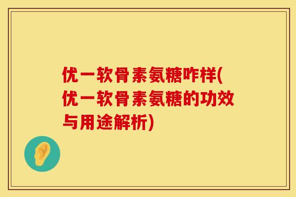 优一软骨素氨糖咋样(优一软骨素氨糖的功效与用途解析)