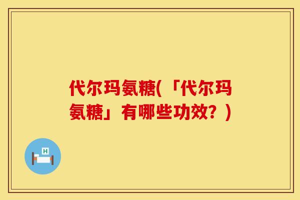 代尔玛氨糖(「代尔玛氨糖」有哪些功效？)