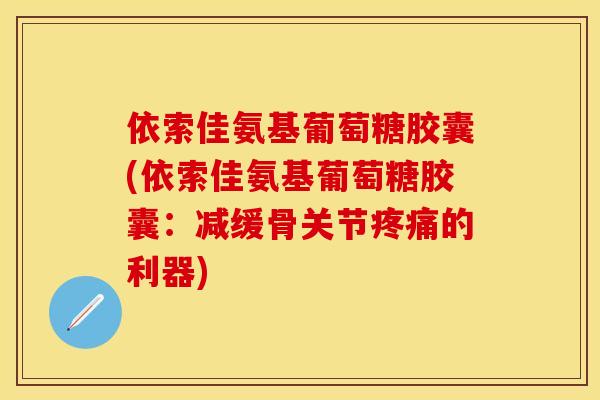 依索佳氨基葡萄糖胶囊(依索佳氨基葡萄糖胶囊：减缓骨关节疼痛的利器)