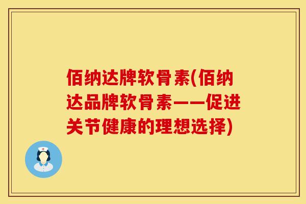 佰纳达牌软骨素(佰纳达品牌软骨素——促进关节健康的理想选择) 佰纳达牌软骨素(佰纳达品牌软骨素——促进关节健康的理想选择)