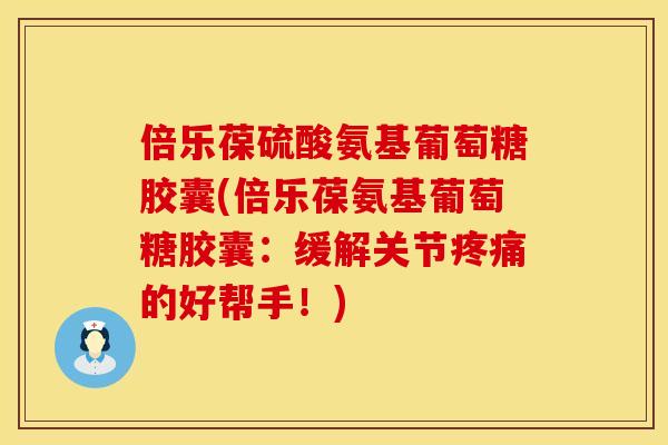 倍乐葆硫酸氨基葡萄糖胶囊(倍乐葆氨基葡萄糖胶囊:缓解关节的好帮手!) 倍乐葆硫酸氨基葡萄糖胶囊(倍乐葆氨基葡萄糖胶囊:缓解关节的好帮手!)