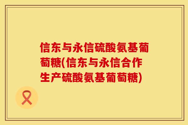信东与永信硫酸氨基葡萄糖(信东与永信合作生产硫酸氨基葡萄糖)
