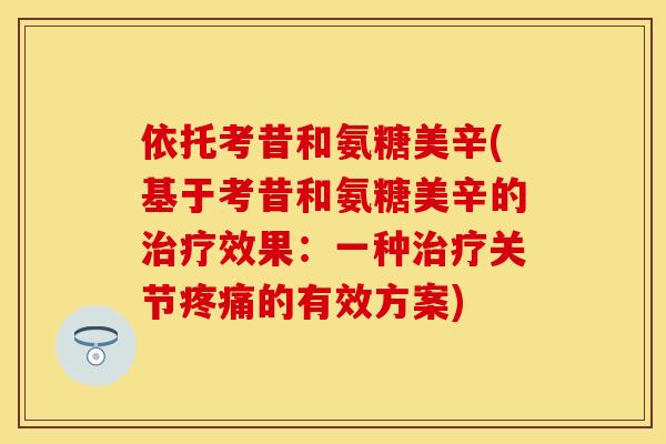 依托考昔和氨糖美辛(基于考昔和氨糖美辛的效果:一种关节的有效方案) 依托考昔和氨糖美辛(基于考昔和氨糖美辛的效果:一种关节的有效方案)