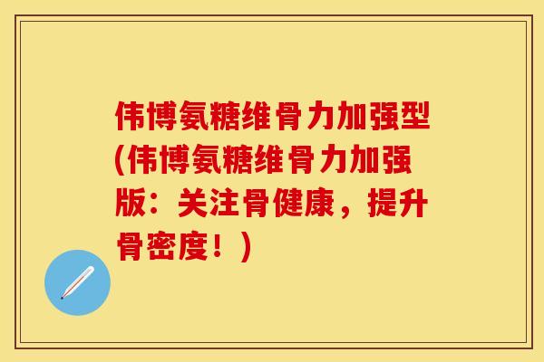 伟博氨糖维骨力加强型(伟博氨糖维骨力加强版：关注骨健康，提升骨密度！)