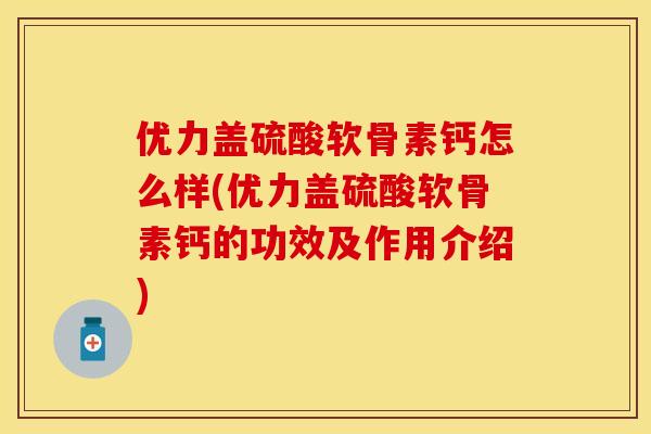 优力盖硫酸软骨素钙怎么样(优力盖硫酸软骨素钙的功效及作用介绍)