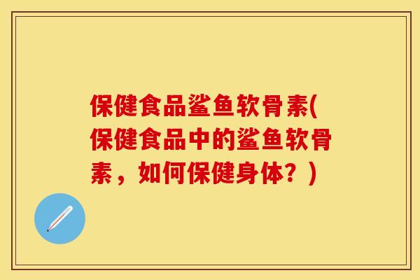 保健食品鲨鱼软骨素(保健食品中的鲨鱼软骨素，如何保健身体？)